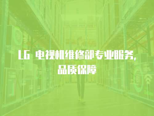 LG 電視機維修部專業(yè)服務(wù)，品質(zhì)保障