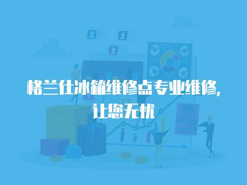 格蘭仕冰箱維修點(diǎn)專業(yè)維修，讓您無憂