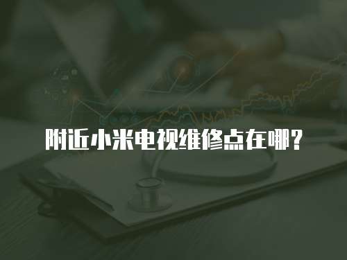 附近小米電視維修點在哪？