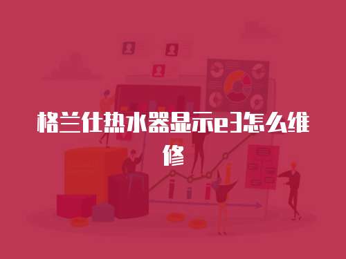 格蘭仕熱水器顯示e3怎么維修