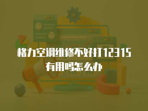 格力空調(diào)維修不好打12315有用嗎怎么辦