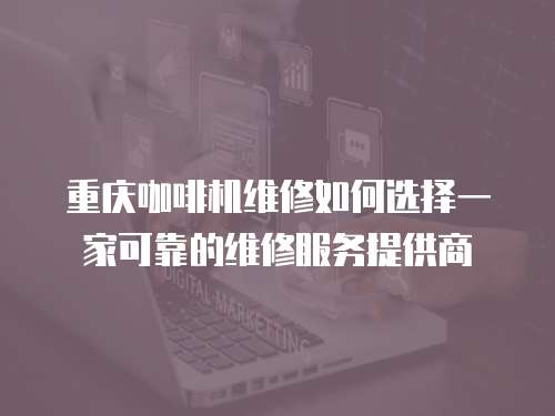 重慶咖啡機維修如何選擇一家可靠的維修服務提供商