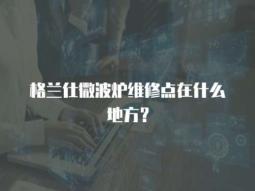 格蘭仕微波爐維修點在什么地方？