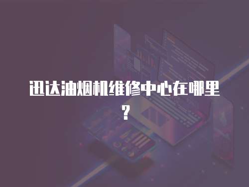迅達油煙機維修中心在哪里？