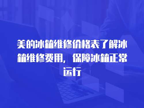 美的冰箱維修價格表了解冰箱維修費用，保障冰箱正常運行