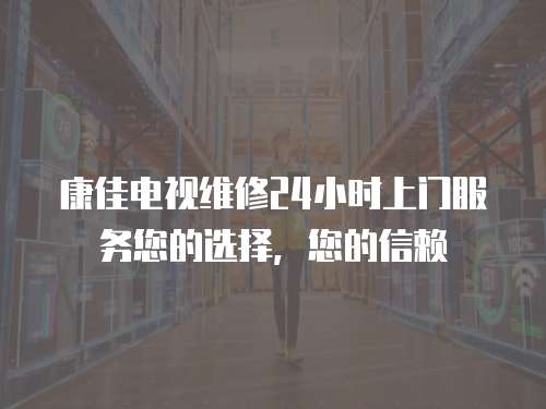 康佳電視維修24小時上門服務您的選擇，您的信賴
