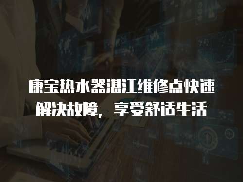 康寶熱水器湛江維修點快速解決故障，享受舒適生活