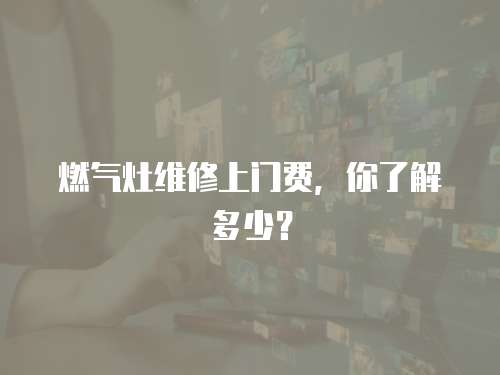 燃氣灶維修上門費，你了解多少？