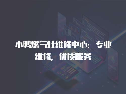 小鴨燃?xì)庠罹S修中心：專業(yè)維修，優(yōu)質(zhì)服務(wù)