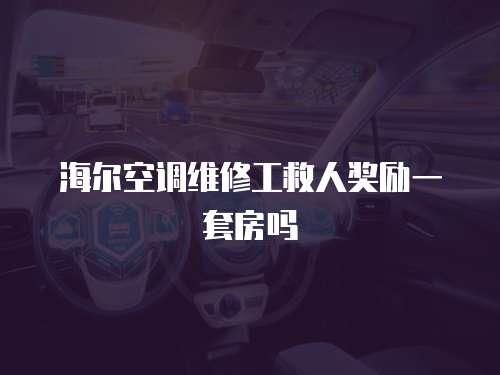 海爾空調維修工救人獎勵一套房嗎