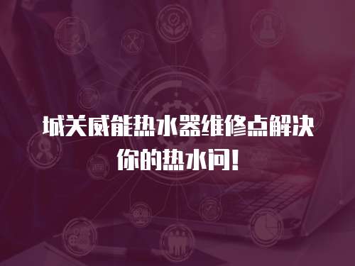 城關威能熱水器維修點解決你的熱水問！