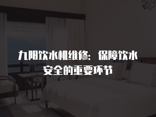九陽飲水機維修：保障飲水安全的重要環節