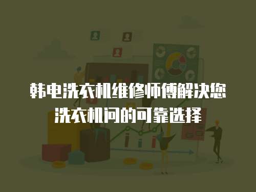 韓電洗衣機維修師傅解決您洗衣機問的可靠選擇