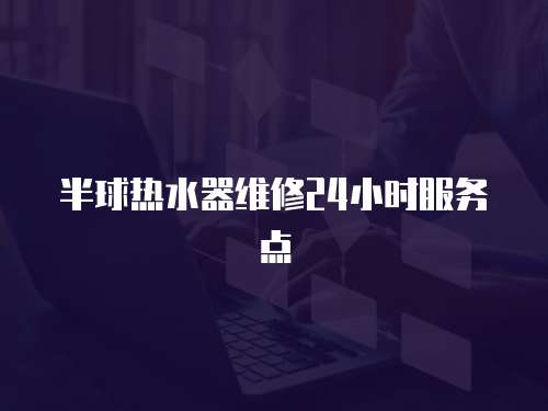半球熱水器維修24小時服務(wù)點(diǎn)