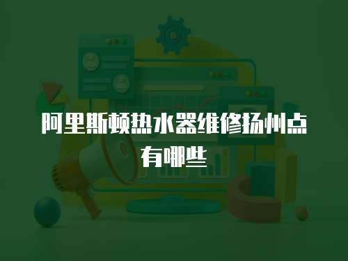 阿里斯頓熱水器維修揚州點有哪些