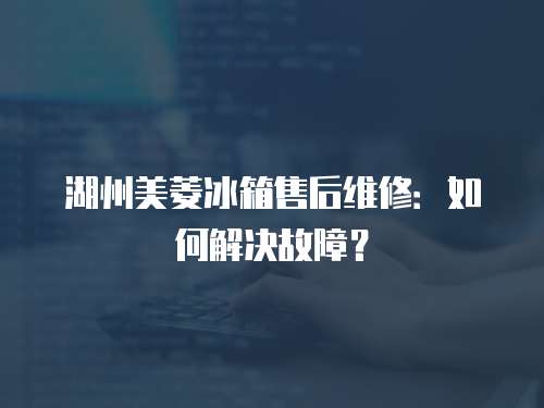 湖州美菱冰箱售后維修：如何解決故障？