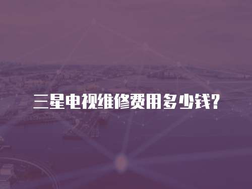 三星電視維修費用多少錢？