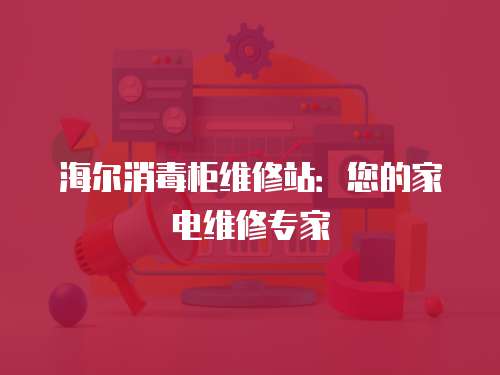 海爾消毒柜維修站：您的家電維修專家