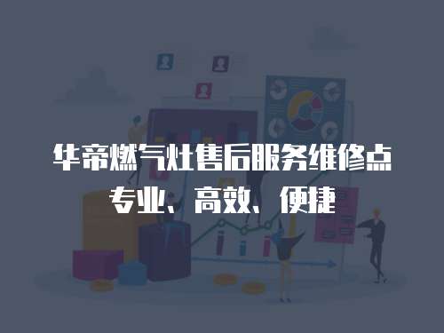 華帝燃氣灶售后服務維修點專業、高效、便捷