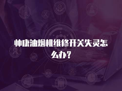 帥康油煙機維修開關失靈怎么辦？