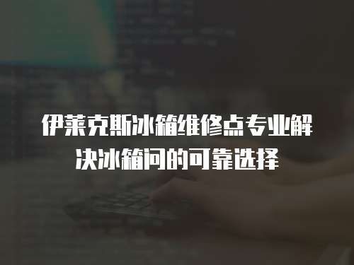 伊萊克斯冰箱維修點(diǎn)專業(yè)解決冰箱問的可靠選擇