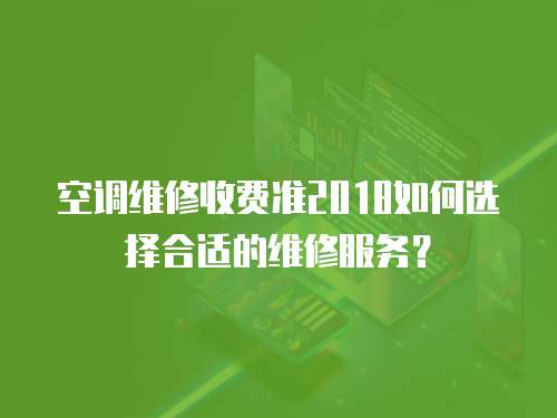空調(diào)維修收費(fèi)準(zhǔn)2018如何選擇合適的維修服務(wù)？