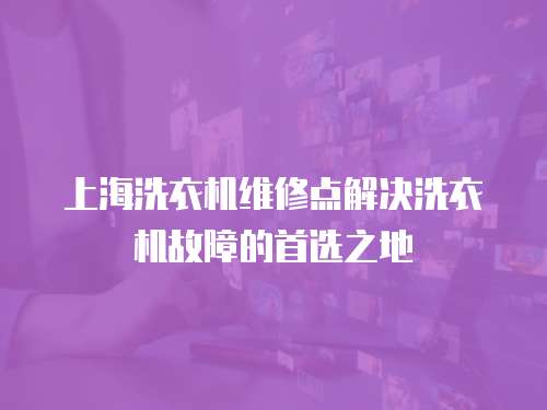 上海洗衣機(jī)維修點(diǎn)解決洗衣機(jī)故障的首選之地