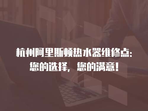 杭州阿里斯頓熱水器維修點：您的選擇，您的滿意！