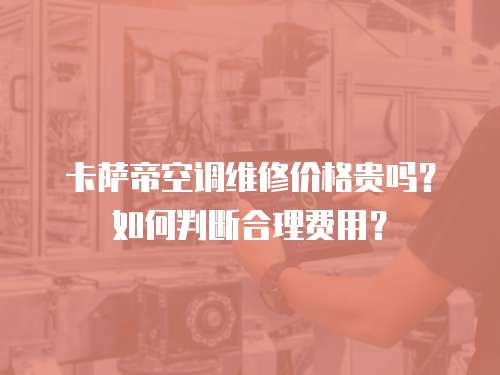 卡薩帝空調維修價格貴嗎？如何判斷合理費用？
