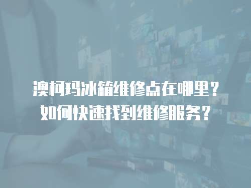 澳柯瑪冰箱維修點(diǎn)在哪里？如何快速找到維修服務(wù)？