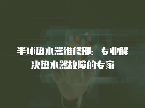 半球熱水器維修部：專業解決熱水器故障的專家