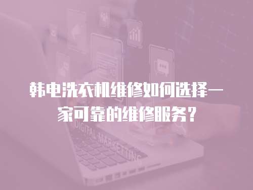韓電洗衣機(jī)維修如何選擇一家可靠的維修服務(wù)？