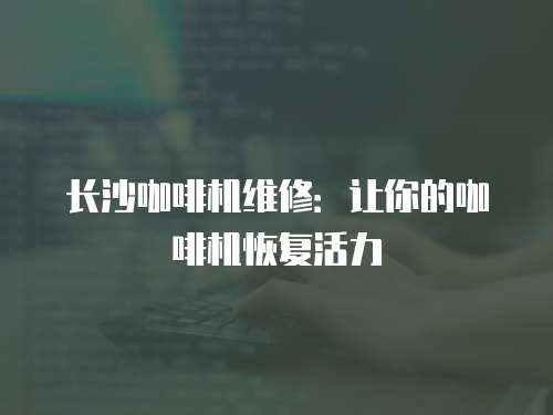 長(zhǎng)沙咖啡機(jī)維修：讓你的咖啡機(jī)恢復(fù)活力