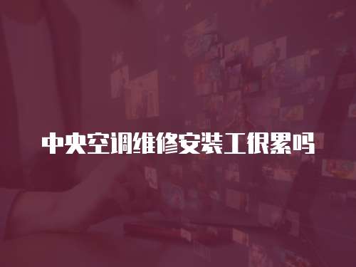 中央空調維修安裝工很累嗎