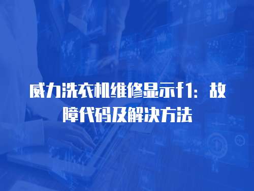 威力洗衣機維修顯示f1：故障代碼及解決方法