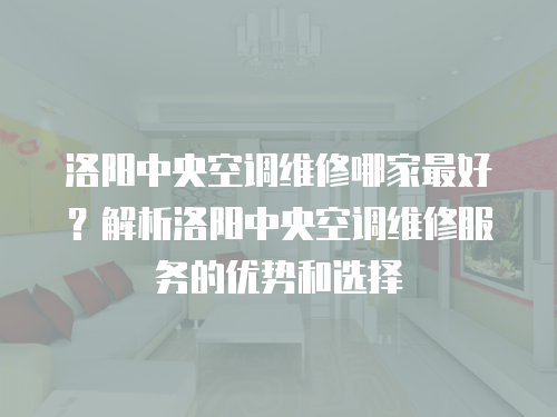 洛陽中央空調維修哪家最好？解析洛陽中央空調維修服務的優勢和選擇