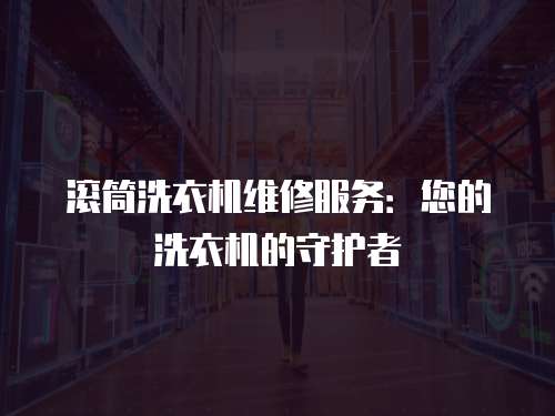 滾筒洗衣機維修服務(wù)：您的洗衣機的守護者