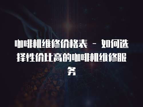 咖啡機維修價格表 - 如何選擇性價比高的咖啡機維修服務