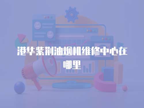 港華紫荊油煙機維修中心在哪里