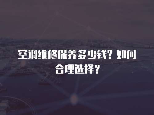 空調維修保養多少錢？如何合理選擇？