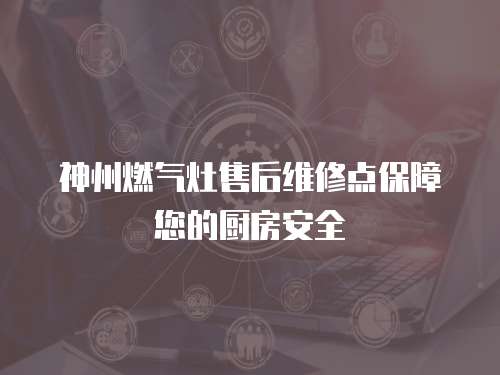 神州燃氣灶售后維修點保障您的廚房安全
