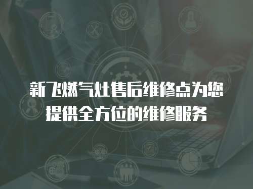 新飛燃氣灶售后維修點為您提供全方位的維修服務