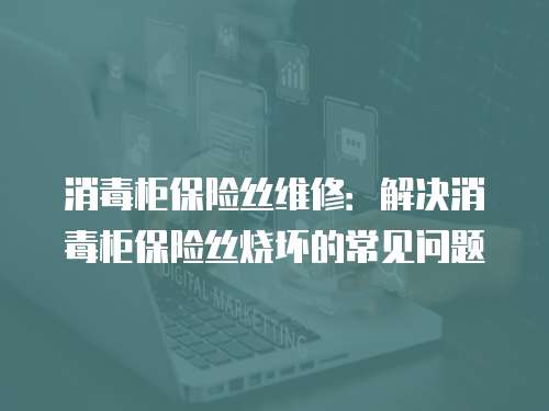 消毒柜保險絲維修：解決消毒柜保險絲燒壞的常見問題