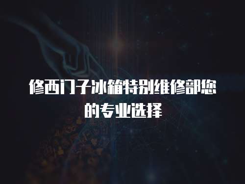 修西門子冰箱特別維修部您的專業選擇
