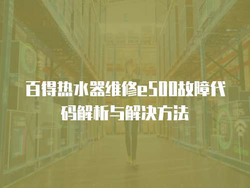 百得熱水器維修e500故障代碼解析與解決方法