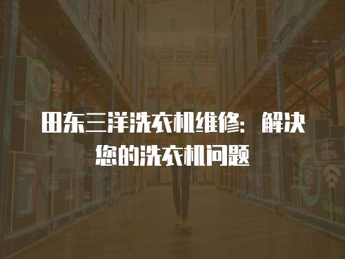 田東三洋洗衣機(jī)維修：解決您的洗衣機(jī)問題