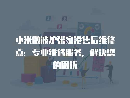 小米微波爐張家港售后維修點：專業維修服務，解決您的困擾