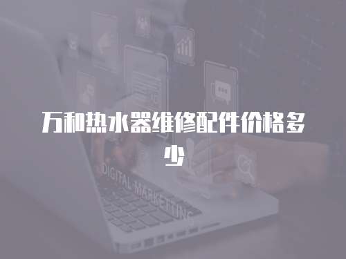 萬和熱水器維修配件價(jià)格多少