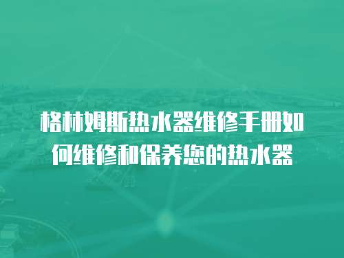 格林姆斯熱水器維修手冊(cè)如何維修和保養(yǎng)您的熱水器