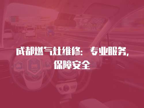 成都燃氣灶維修：專業服務，保障安全